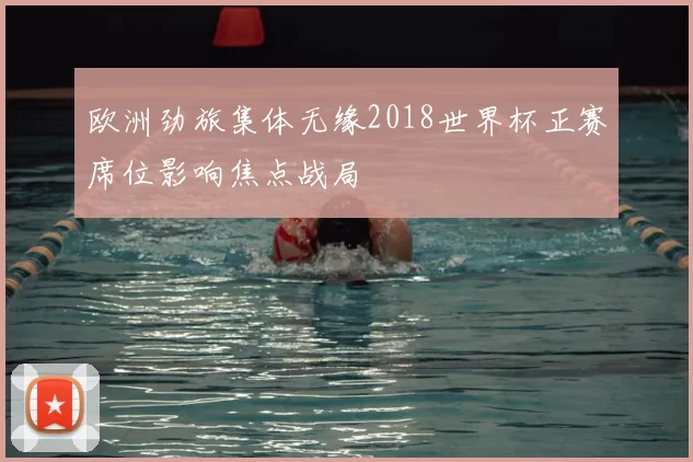 欧洲劲旅集体无缘2018世界杯正赛席位影响焦点战局