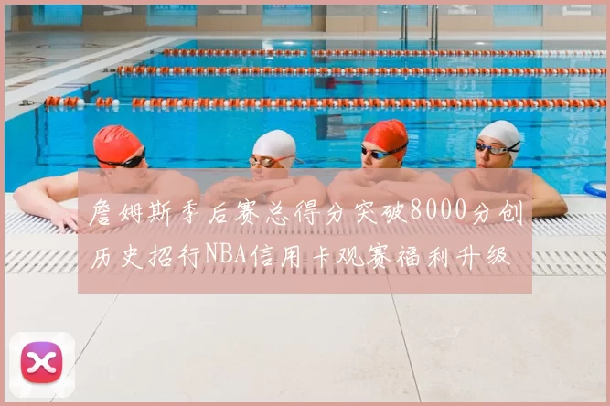 詹姆斯季后赛总得分突破8000分创历史招行NBA信用卡观赛福利升级