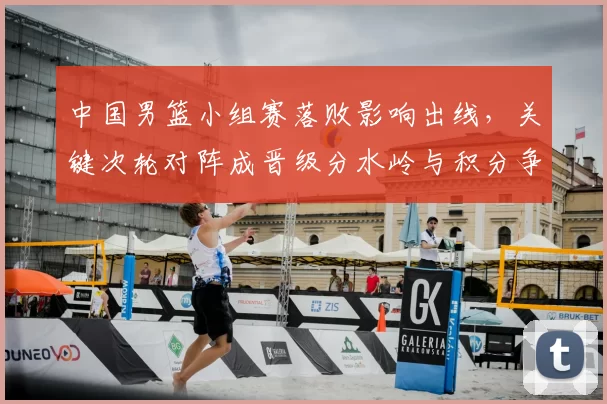 中国男篮小组赛落败影响出线，关键次轮对阵成晋级分水岭与积分争夺