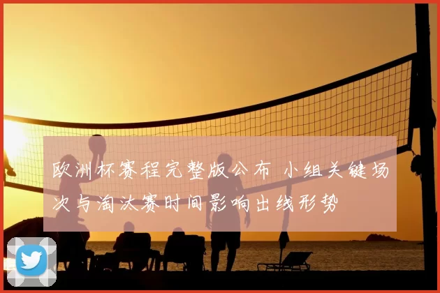 欧洲杯赛程完整版公布 小组关键场次与淘汰赛时间影响出线形势