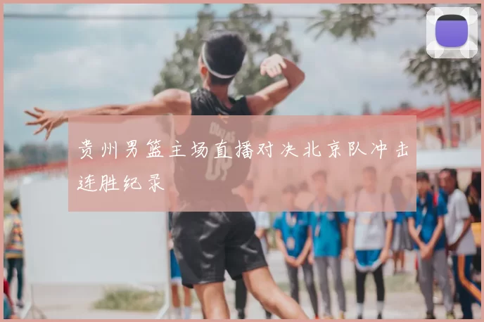 贵州男篮主场直播对决北京队冲击连胜纪录