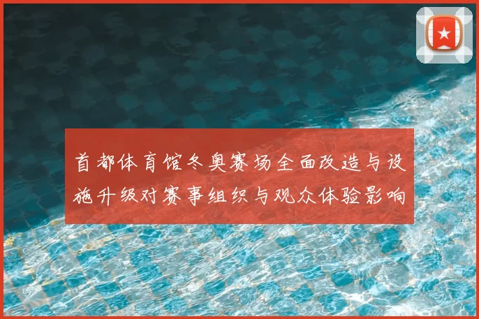 首都体育馆冬奥赛场全面改造与设施升级对赛事组织与观众体验影响