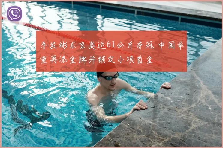 李发彬东京奥运61公斤夺冠 中国举重再添金牌并锁定小项首金