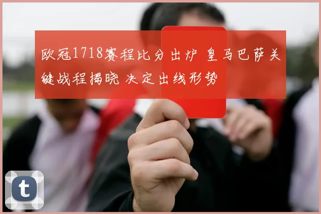 欧冠1718赛程比分出炉 皇马巴萨关键战程揭晓 决定出线形势