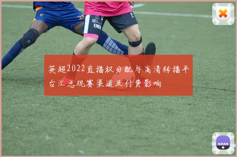 英超2022直播权分配与高清转播平台汇总观赛渠道及付费影响