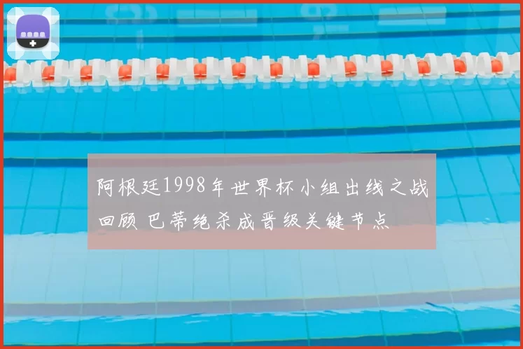 阿根廷1998年世界杯小组出线之战回顾 巴蒂绝杀成晋级关键节点