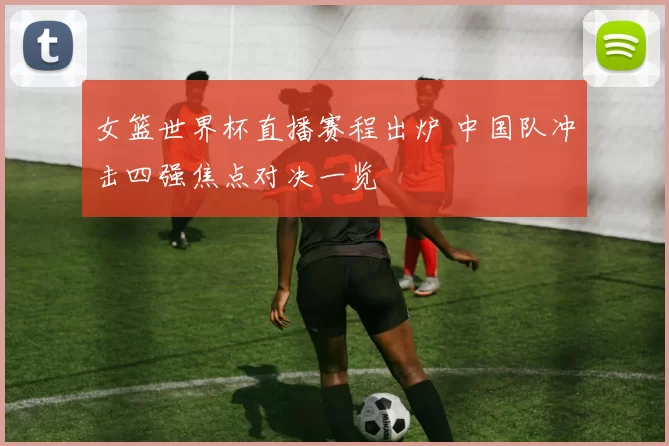 女篮世界杯直播赛程出炉 中国队冲击四强焦点对决一览