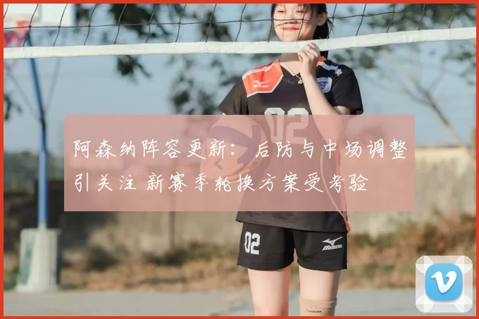 阿森纳阵容更新：后防与中场调整引关注 新赛季轮换方案受考验