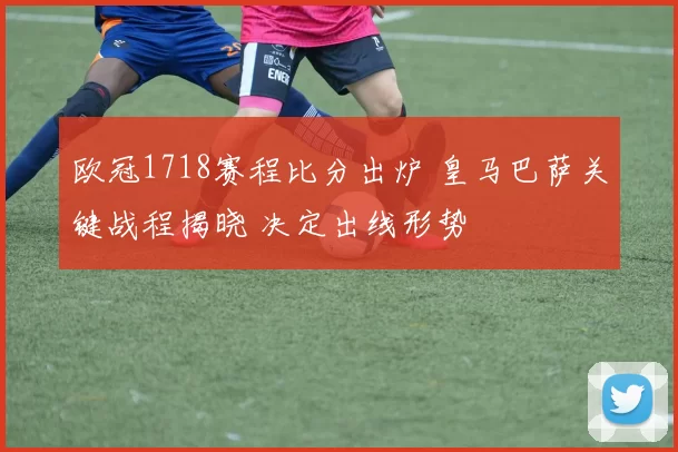 欧冠1718赛程比分出炉 皇马巴萨关键战程揭晓 决定出线形势