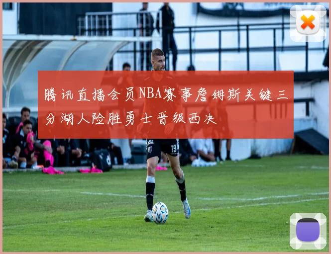 腾讯直播会员NBA赛事詹姆斯关键三分湖人险胜勇士晋级西决