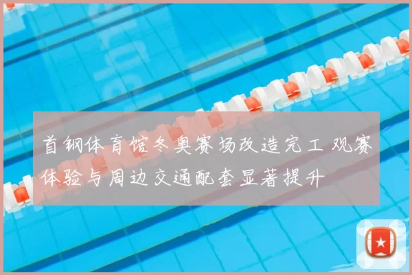 首钢体育馆冬奥赛场改造完工 观赛体验与周边交通配套显著提升