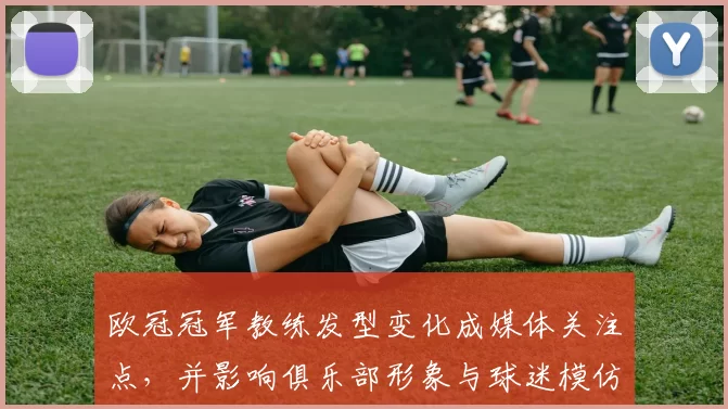 欧冠冠军教练发型变化成媒体关注点，并影响俱乐部形象与球迷模仿趋势