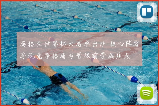 英格兰世界杯大名单出炉 核心阵容浮现竞争格局与晋级前景成焦点