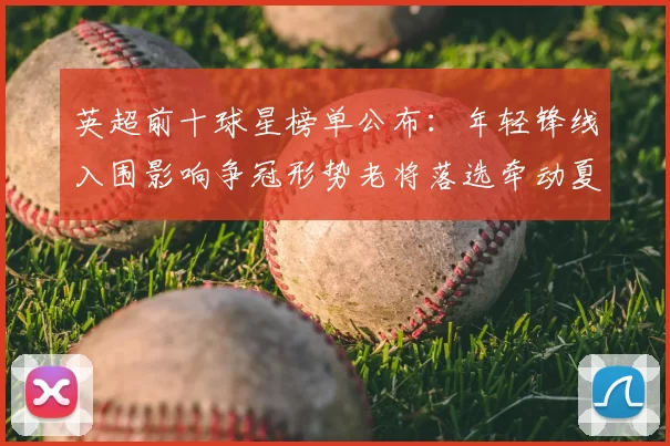 英超前十球星榜单公布：年轻锋线入围影响争冠形势老将落选牵动夏窗转会