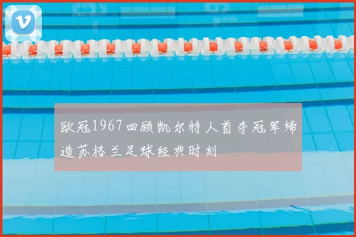 欧冠1967回顾凯尔特人首夺冠军缔造苏格兰足球经典时刻