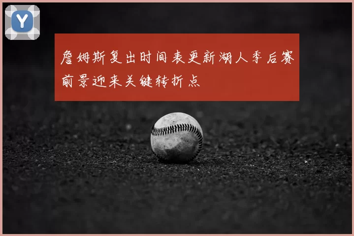 詹姆斯复出时间表更新湖人季后赛前景迎来关键转折点