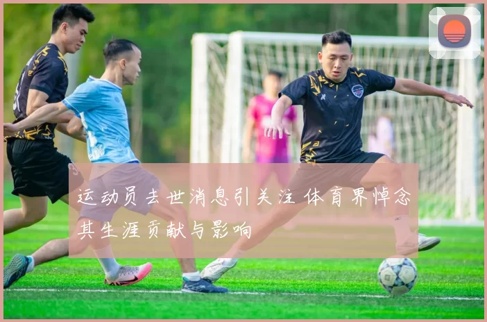 运动员去世消息引关注 体育界悼念其生涯贡献与影响