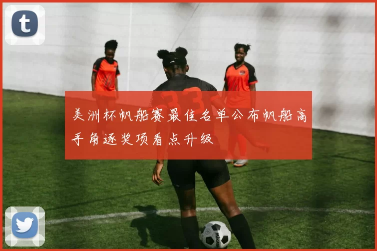 美洲杯帆船赛最佳名单公布帆船高手角逐奖项看点升级