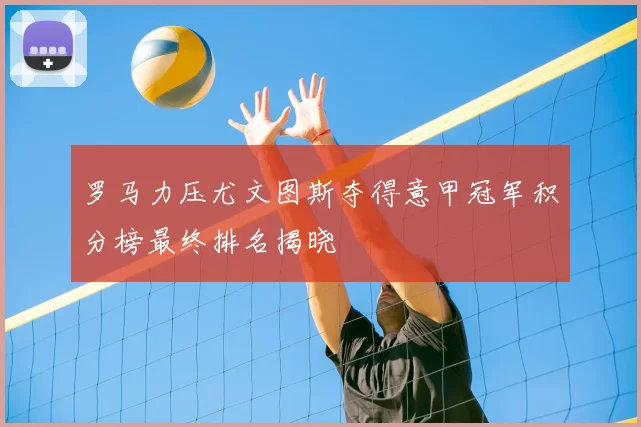 罗马力压尤文图斯夺得意甲冠军积分榜最终排名揭晓