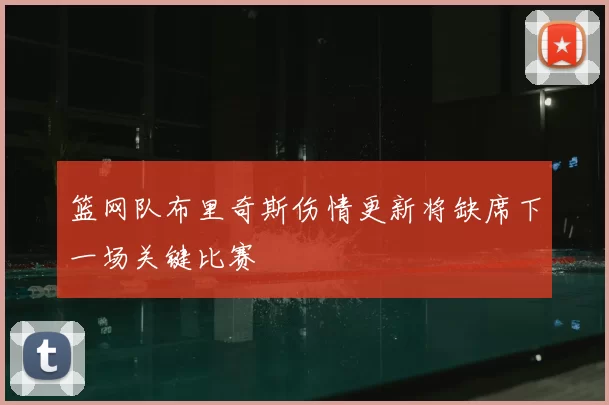 篮网队布里奇斯伤情更新将缺席下一场关键比赛