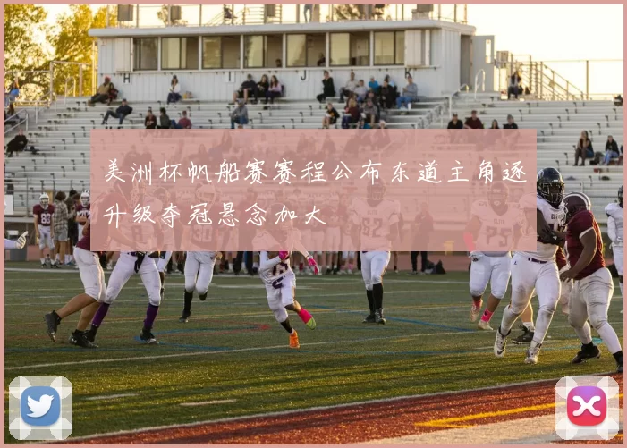 美洲杯帆船赛赛程公布东道主角逐升级夺冠悬念加大