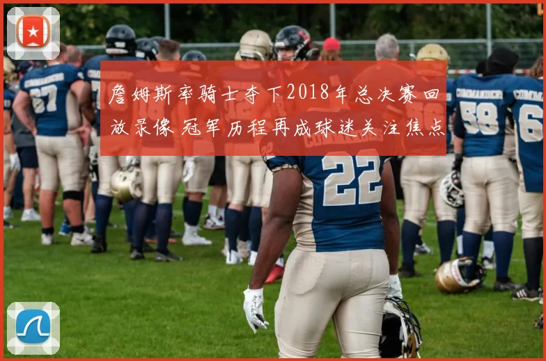 詹姆斯率骑士夺下2018年总决赛回放录像 冠军历程再成球迷关注焦点