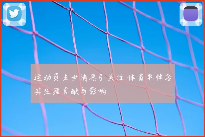 运动员去世消息引关注 体育界悼念其生涯贡献与影响