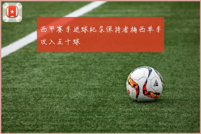 西甲赛季进球纪录保持者梅西单季攻入五十球