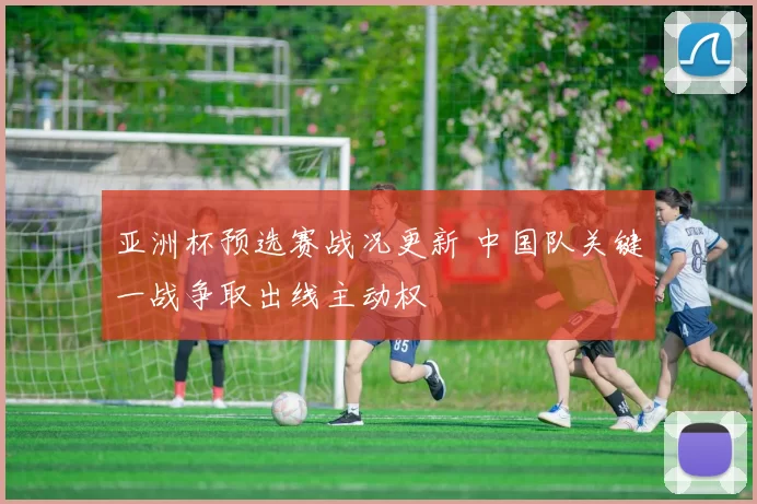 亚洲杯预选赛战况更新 中国队关键一战争取出线主动权