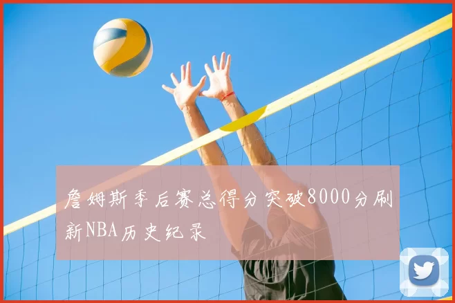 詹姆斯季后赛总得分突破8000分刷新NBA历史纪录