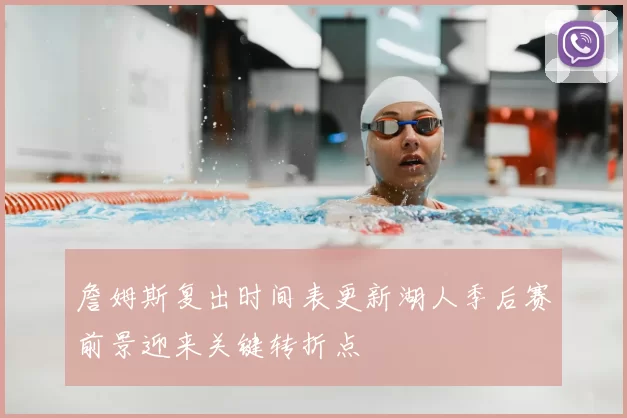 詹姆斯复出时间表更新湖人季后赛前景迎来关键转折点