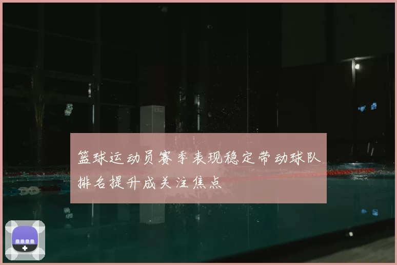 篮球运动员赛季表现稳定带动球队排名提升成关注焦点