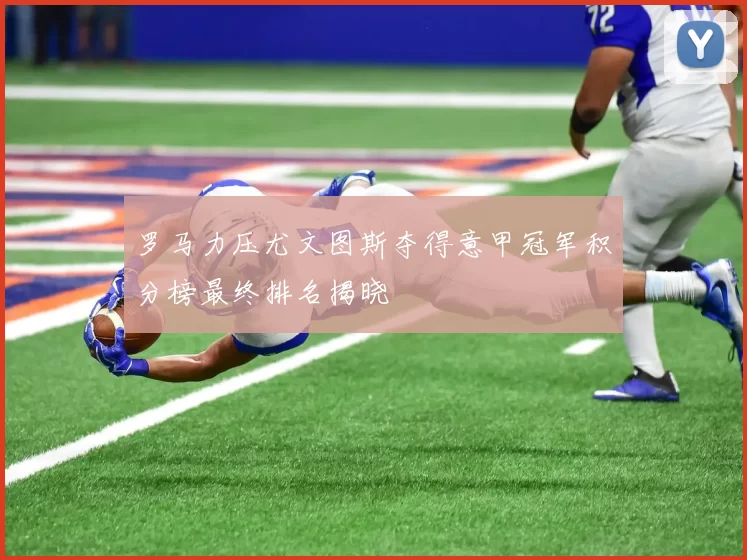 罗马力压尤文图斯夺得意甲冠军积分榜最终排名揭晓