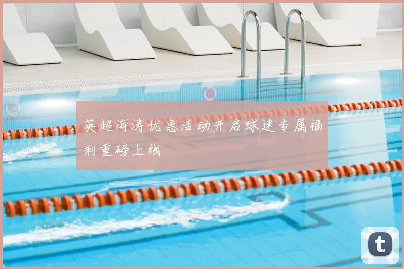 英超海涛优惠活动开启球迷专属福利重磅上线