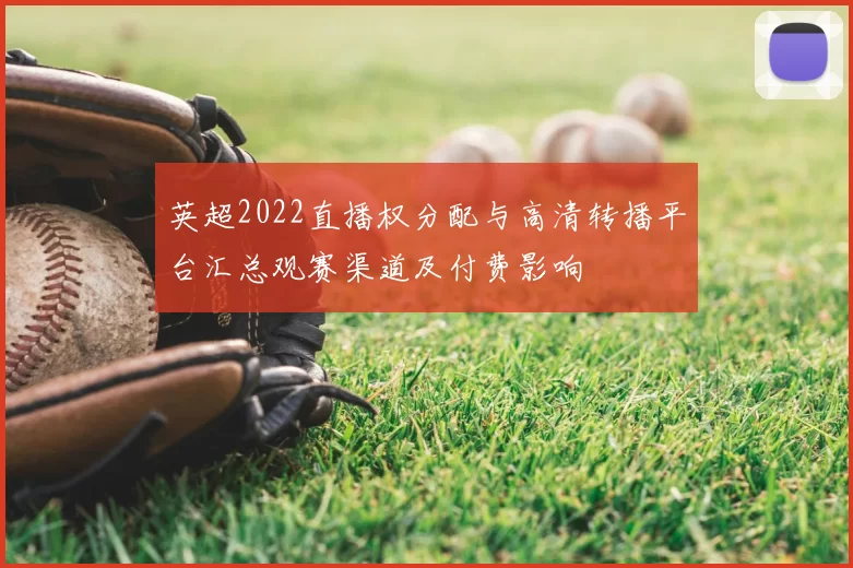 英超2022直播权分配与高清转播平台汇总观赛渠道及付费影响