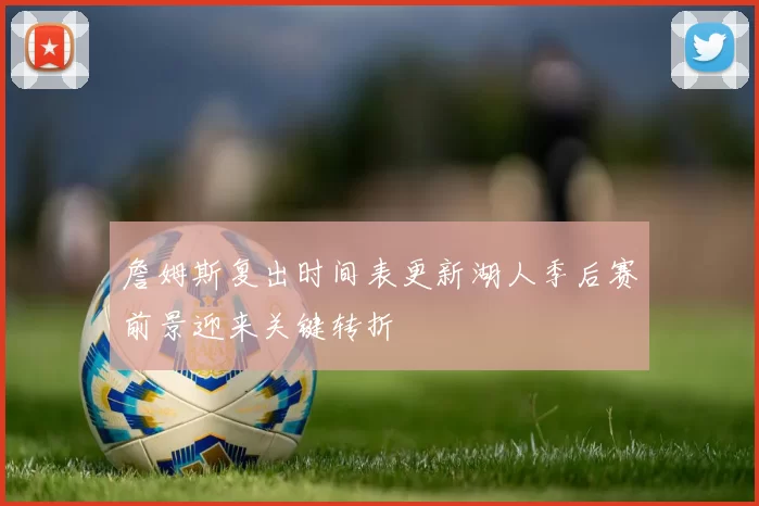 詹姆斯复出时间表更新湖人季后赛前景迎来关键转折