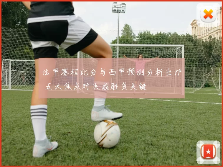 法甲赛程比分与西甲预测分析出炉 五大焦点对决成胜负关键
