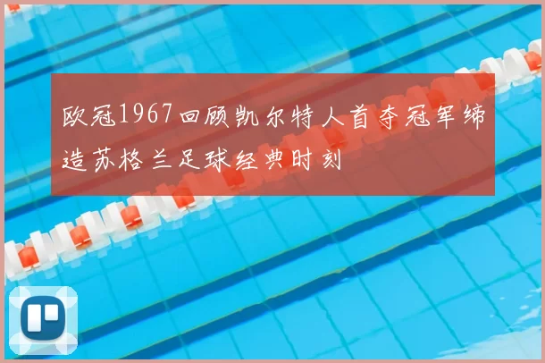 欧冠1967回顾凯尔特人首夺冠军缔造苏格兰足球经典时刻