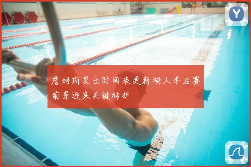 詹姆斯复出时间表更新湖人季后赛前景迎来关键转折