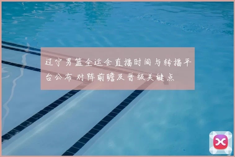 辽宁男篮全运会直播时间与转播平台公布 对阵前瞻及晋级关键点