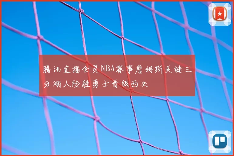 腾讯直播会员NBA赛事詹姆斯关键三分湖人险胜勇士晋级西决