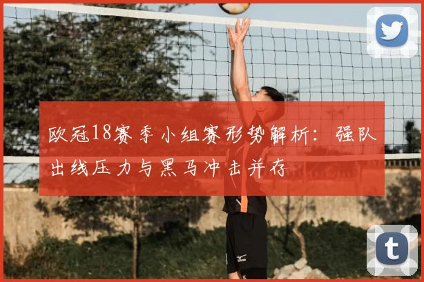 欧冠18赛季小组赛形势解析：强队出线压力与黑马冲击并存