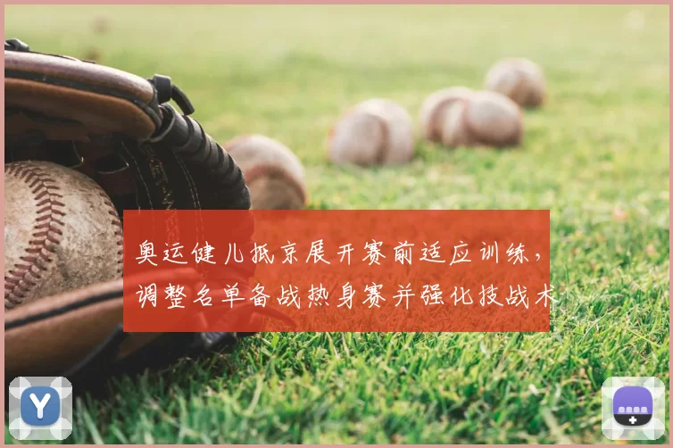 奥运健儿抵京展开赛前适应训练，调整名单备战热身赛并强化技战术