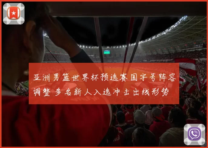 亚洲男篮世界杯预选赛国字号阵容调整 多名新人入选冲击出线形势