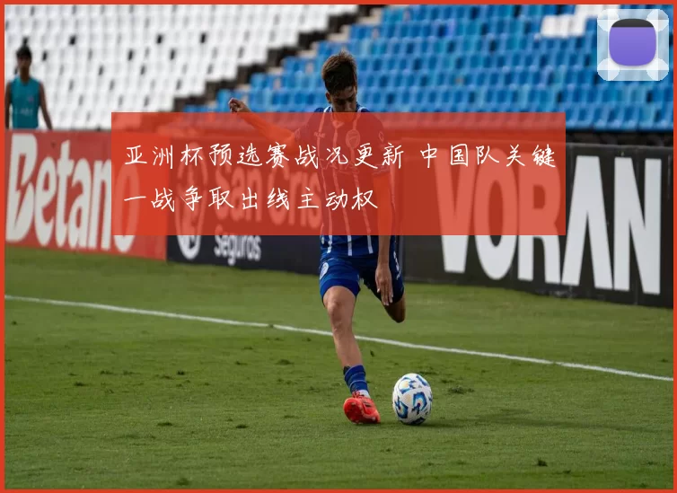 亚洲杯预选赛战况更新 中国队关键一战争取出线主动权