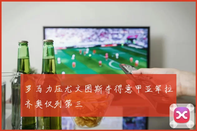 罗马力压尤文图斯夺得意甲亚军拉齐奥仅列第三