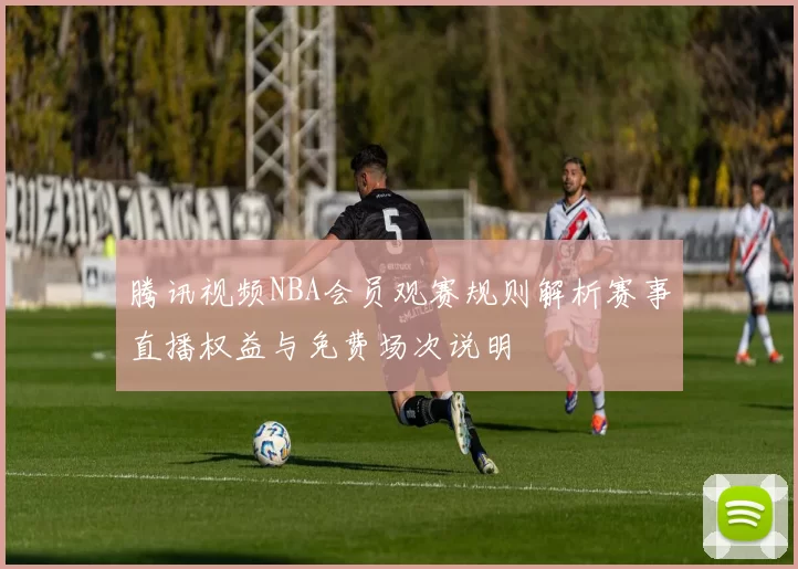 腾讯视频NBA会员观赛规则解析赛事直播权益与免费场次说明