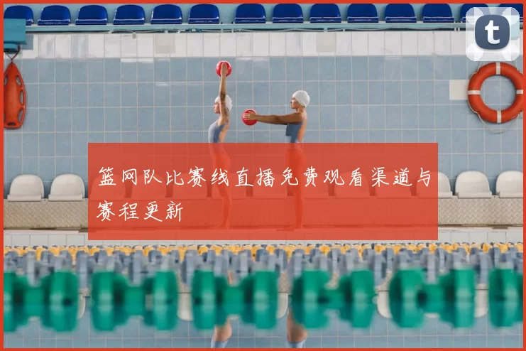 篮网队比赛线直播免费观看渠道与赛程更新