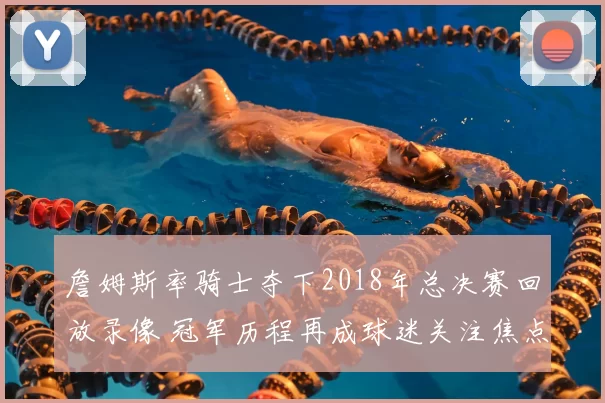 詹姆斯率骑士夺下2018年总决赛回放录像 冠军历程再成球迷关注焦点