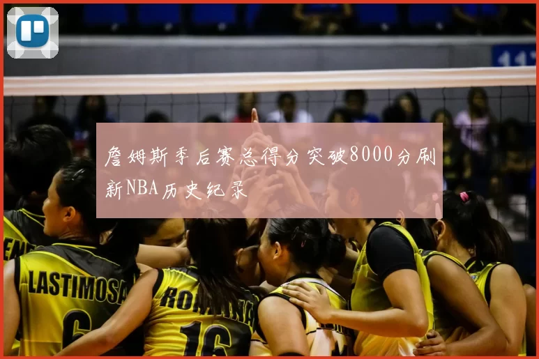 詹姆斯季后赛总得分突破8000分刷新NBA历史纪录